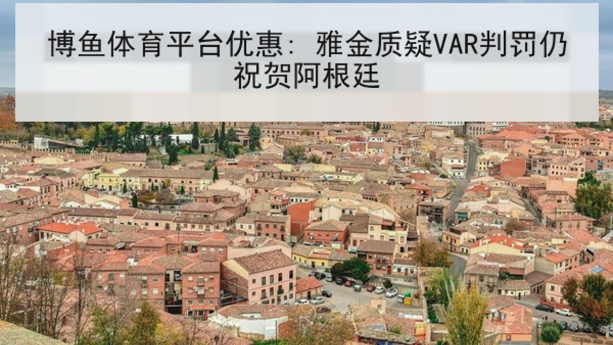 博鱼体育平台优惠: 雅金质疑VAR判罚仍祝贺阿根廷 博鱼体育平台优惠: 雅金质疑VAR判罚仍祝贺阿根廷