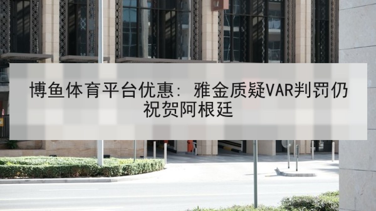 博鱼体育平台优惠: 雅金质疑VAR判罚仍祝贺阿根廷
