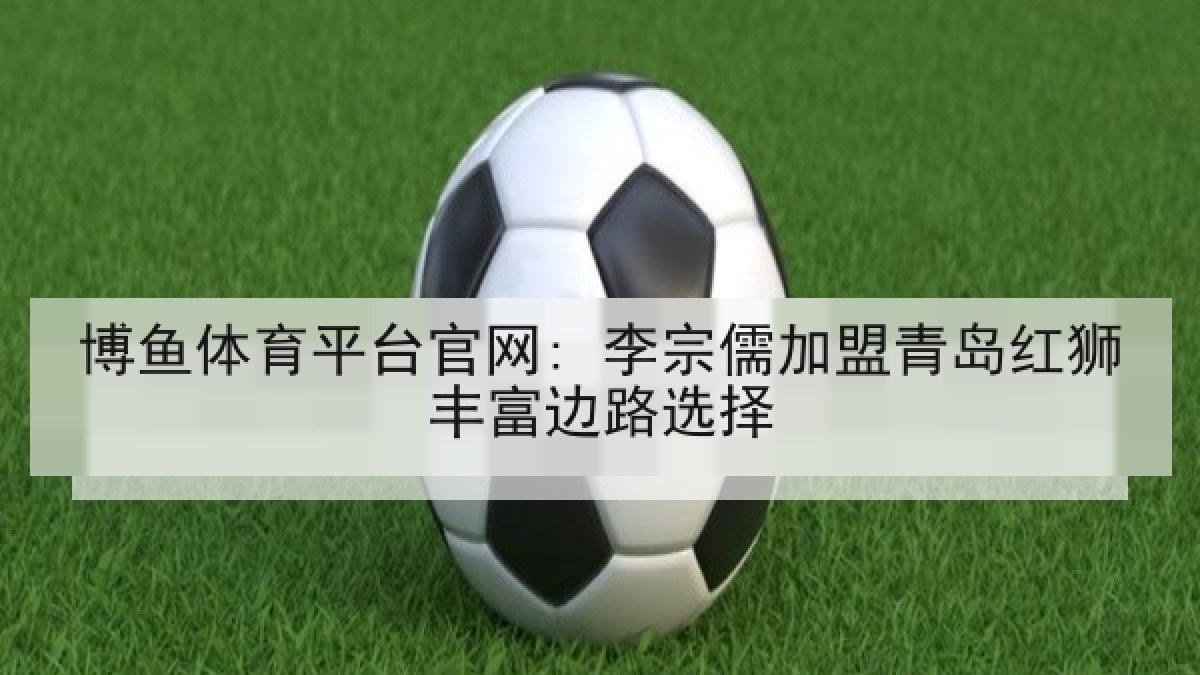 博鱼体育平台官网: 李宗儒加盟青岛红狮丰富边路选择