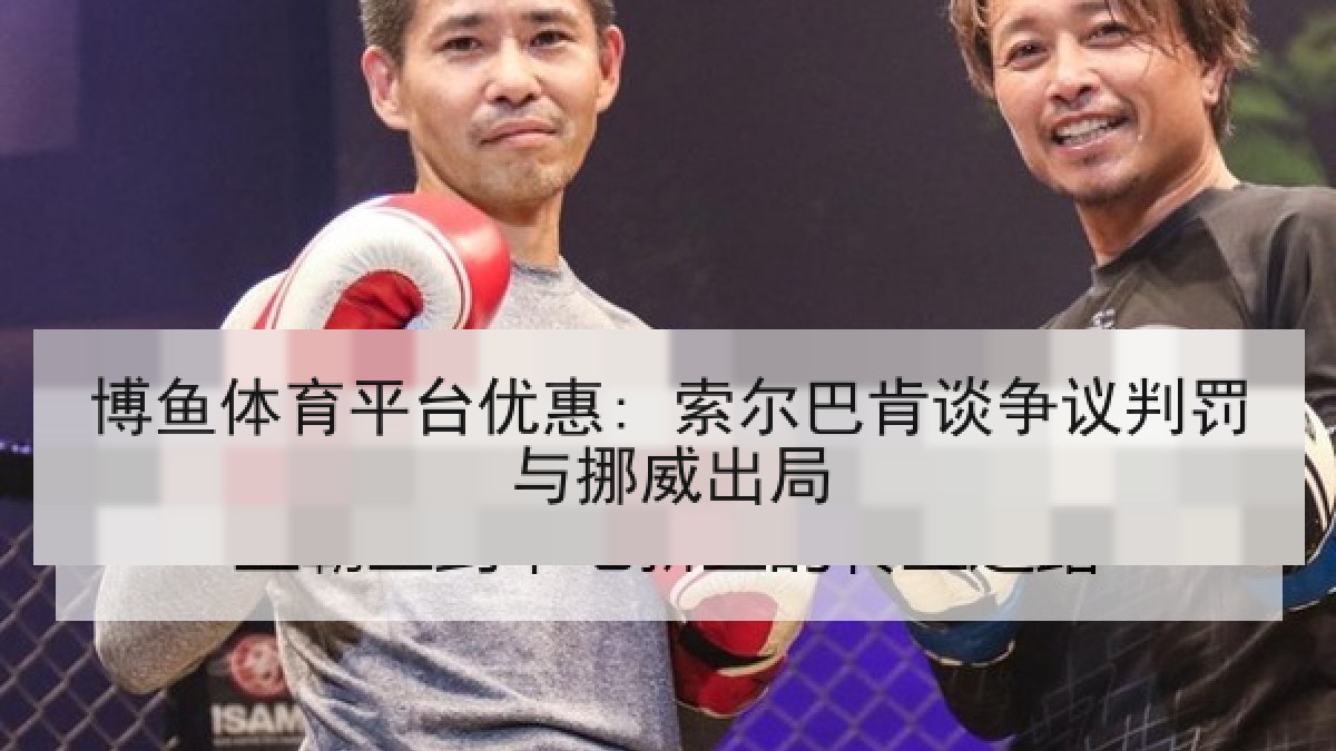 博鱼体育平台优惠: 索尔巴肯谈争议判罚与挪威出局