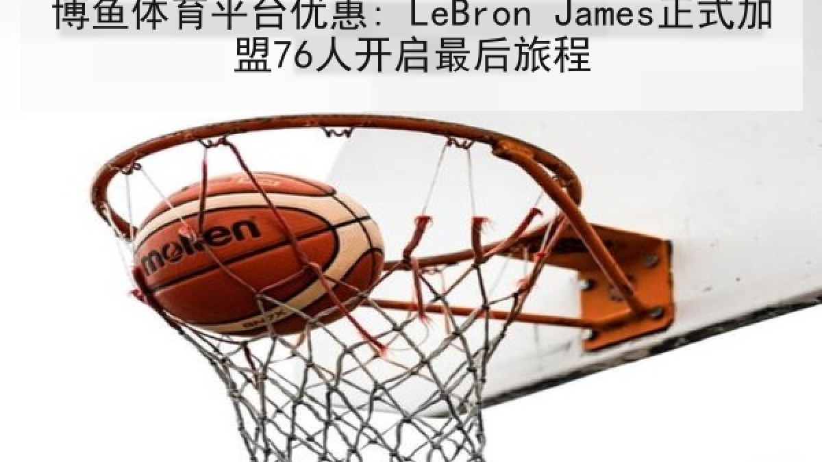 博鱼体育平台优惠: LeBron James正式加盟76人开启最后旅程 博鱼体育平台优惠: LeBron James正式加盟76人开启最后旅程