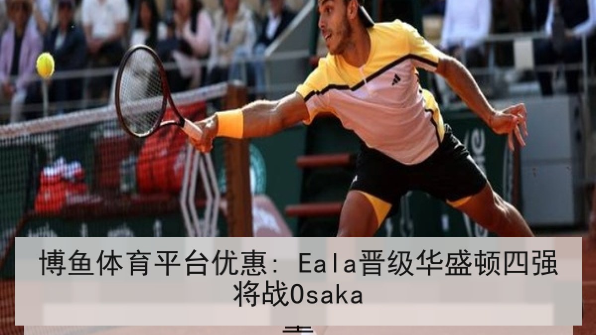博鱼体育平台优惠: Eala晋级华盛顿四强将战Osaka 博鱼体育平台优惠: Eala晋级华盛顿四强将战Osaka