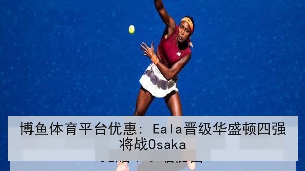 博鱼体育平台优惠: Eala晋级华盛顿四强将战Osaka 博鱼体育平台优惠: Eala晋级华盛顿四强将战Osaka