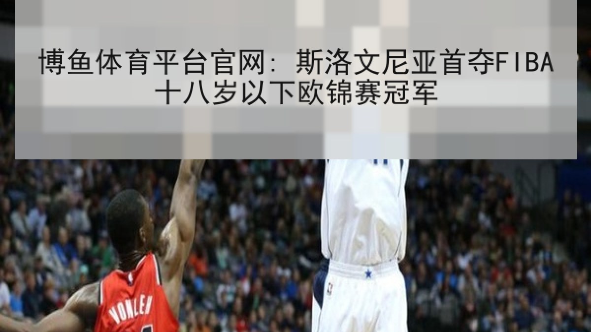 博鱼体育平台官网: 斯洛文尼亚首夺FIBA十八岁以下欧锦赛冠军