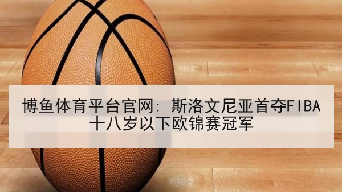 博鱼体育平台官网: 斯洛文尼亚首夺FIBA十八岁以下欧锦赛冠军