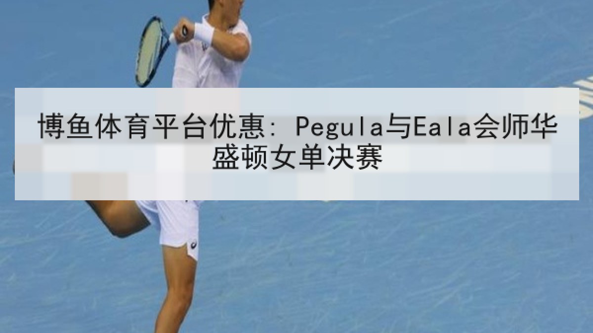 博鱼体育平台优惠: Pegula与Eala会师华盛顿女单决赛 博鱼体育平台优惠: Pegula与Eala会师华盛顿女单决赛