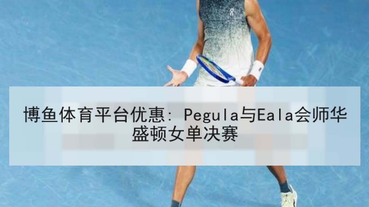 博鱼体育平台优惠: Pegula与Eala会师华盛顿女单决赛 博鱼体育平台优惠: Pegula与Eala会师华盛顿女单决赛