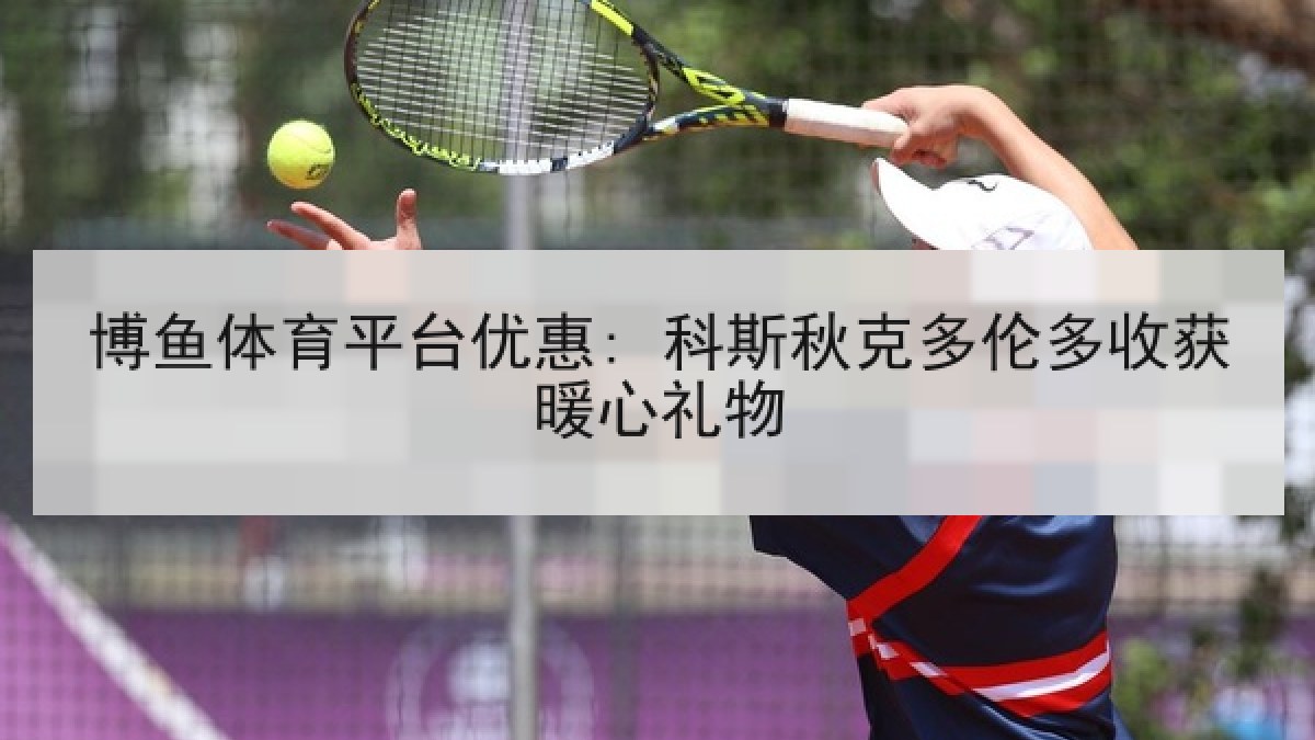 博鱼体育平台优惠: 科斯秋克多伦多收获暖心礼物